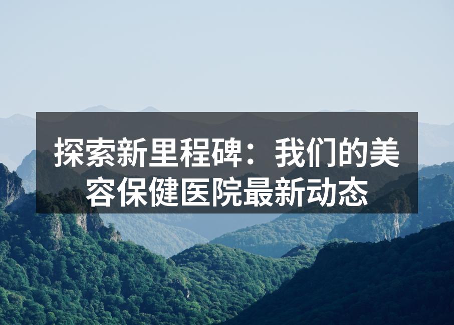 探索新里程碑：我们的美容保健医院最新动态